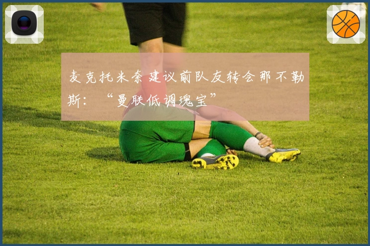 麦克托米奈建议前队友转会那不勒斯：“曼联低调瑰宝”