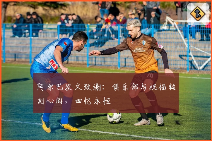 阿尔巴发文致谢：俱乐部与祝福铭刻心间，回忆永恒