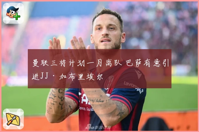 曼联三将计划一月离队 巴萨有意引进JJ·加布里埃尔