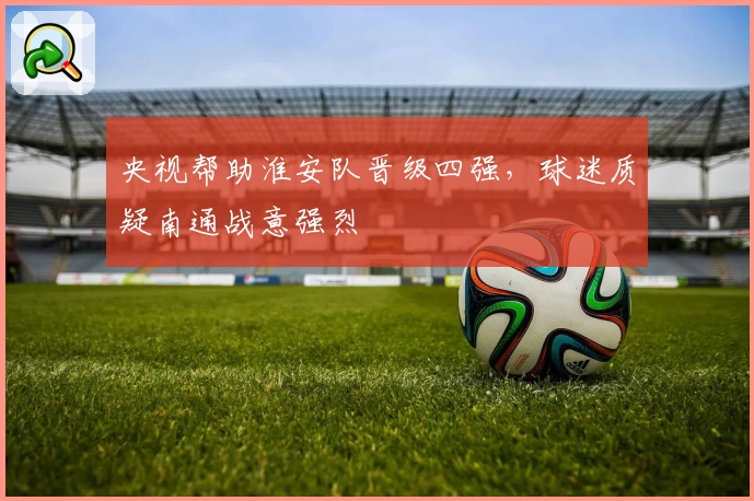 央视帮助淮安队晋级四强，球迷质疑南通战意强烈