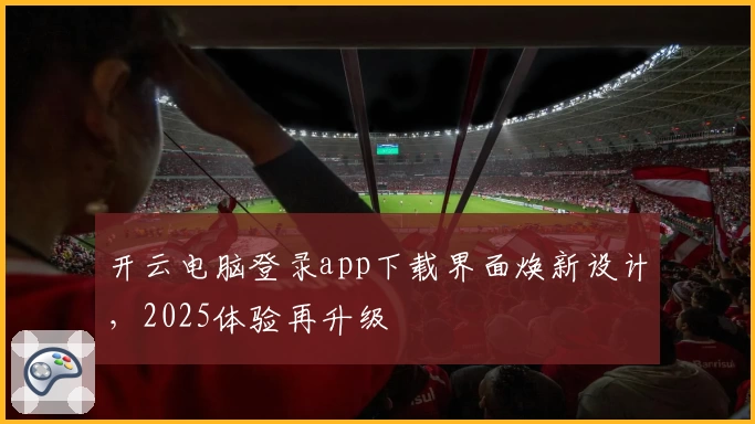 开云电脑登录app下载界面焕新设计,2025体验再升级