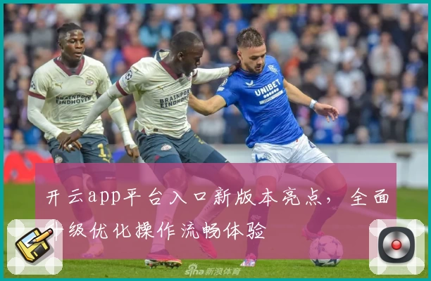 开云app平台入口新版本亮点，全面升级优化操作流畅体验