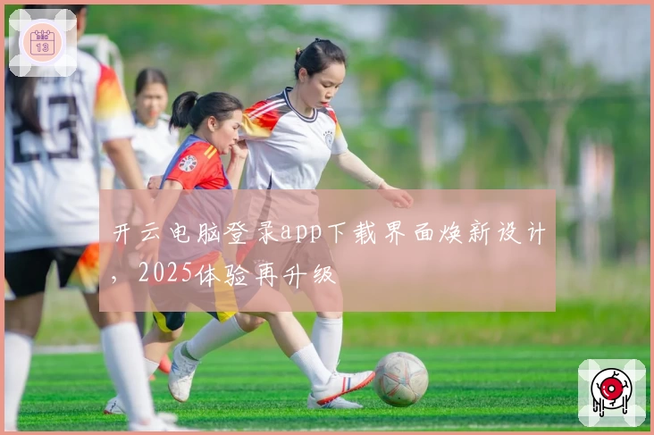 开云电脑登录app下载界面焕新设计，2025体验再升级