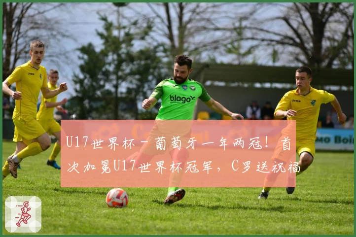 U17世界杯 - 葡萄牙一年两冠！首次加冕U17世界杯冠军，C罗送祝福