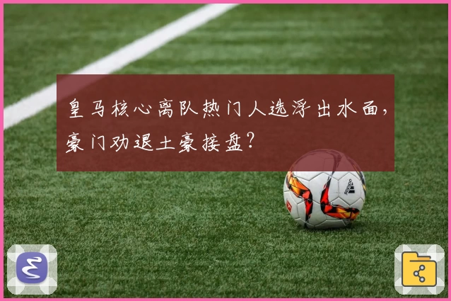皇马核心离队热门人选浮出水面，豪门劝退土豪接盘？