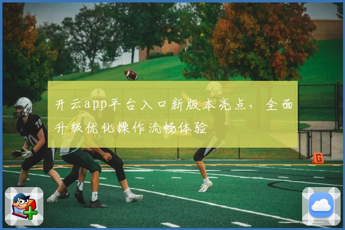 开云app平台入口新版本亮点，全面升级优化操作流畅体验