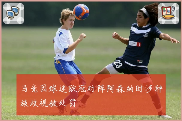 马竞因球迷欧冠对阵阿森纳时涉种族歧视被处罚