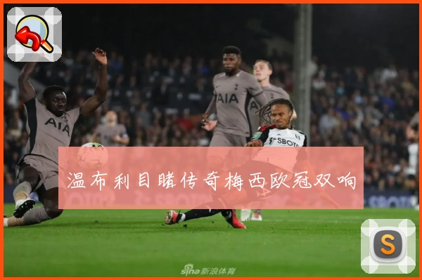 温布利目睹传奇梅西欧冠双响
