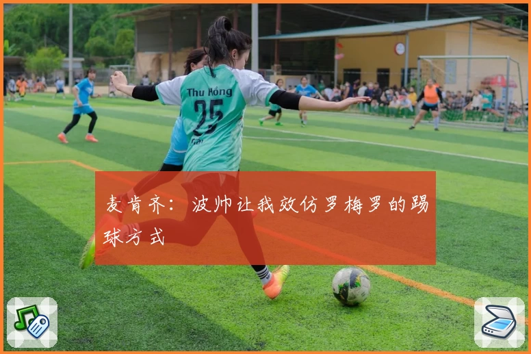 麦肯齐：波帅让我效仿罗梅罗的踢球方式