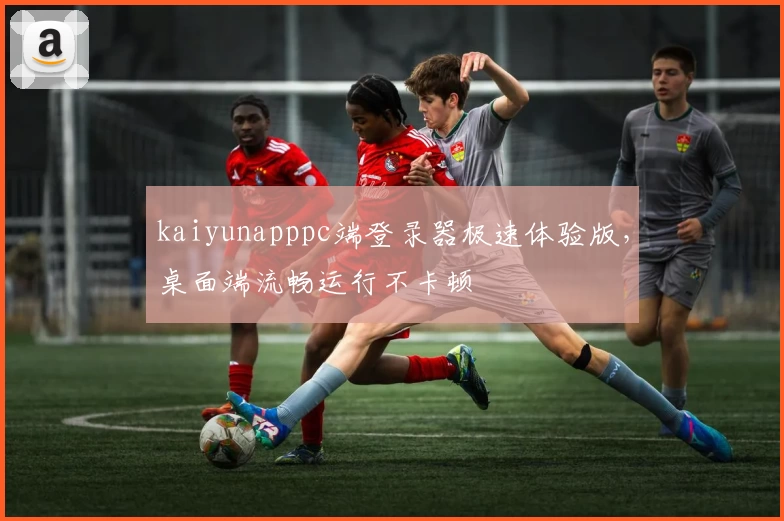 kaiyunapppc端登录器极速体验版，桌面端流畅运行不卡顿