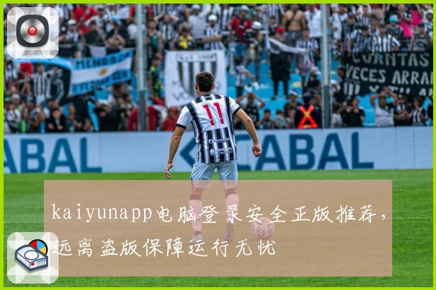 kaiyunapp电脑登录安全正版推荐，远离盗版保障运行无忧