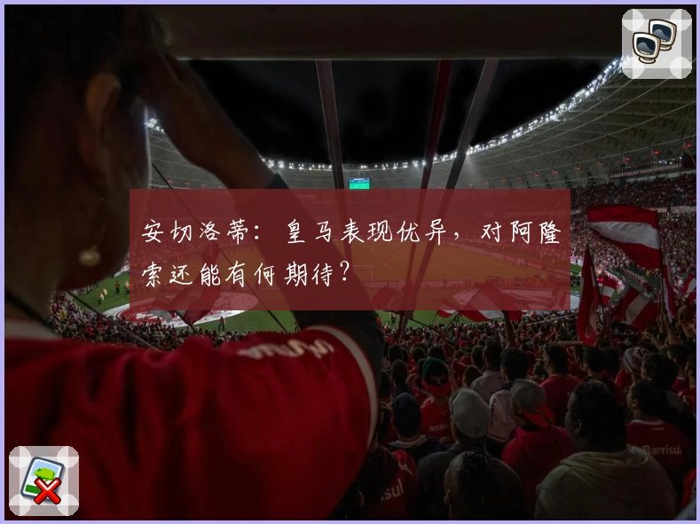 安切洛蒂：皇马表现优异，对阿隆索还能有何期待？