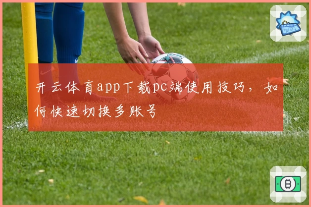 开云体育app下载pc端使用技巧,如何快速切换多账号