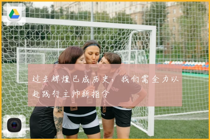 过去辉煌已成历史,我们需全力以赴践行主帅新指令