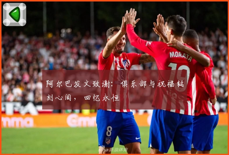 阿尔巴发文致谢：俱乐部与祝福铭刻心间，回忆永恒