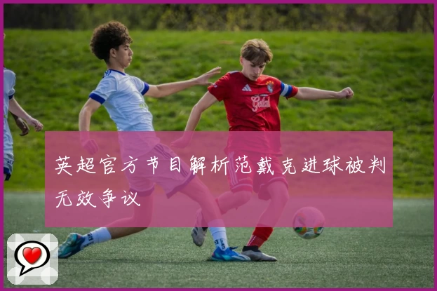 英超官方节目解析范戴克进球被判无效争议