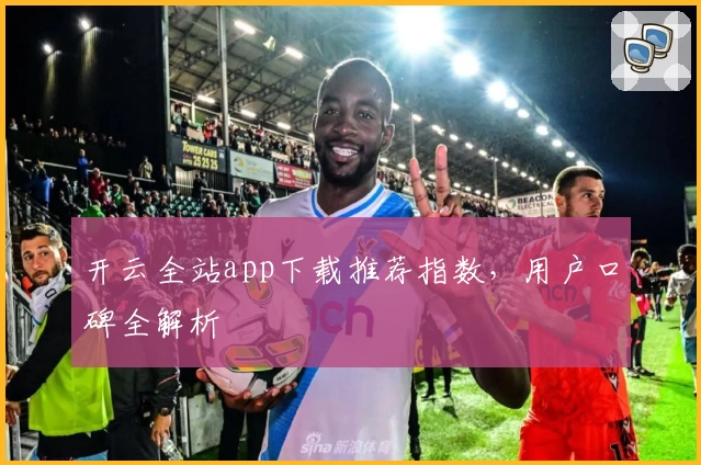 开云全站app下载推荐指数，用户口碑全解析