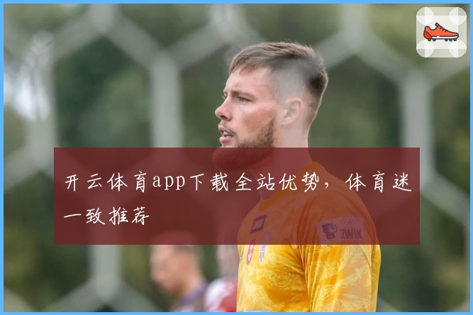 开云体育app下载全站优势，体育迷一致推荐