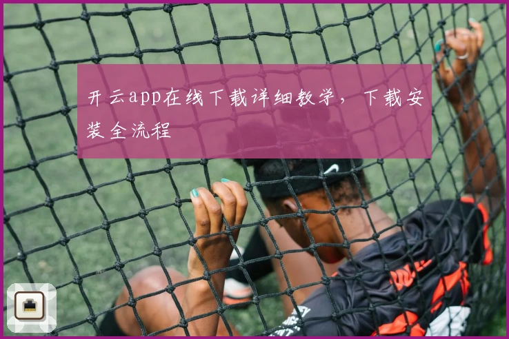 开云app在线下载详细教学，下载安装全流程