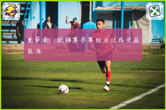 里萨谢：欧锦赛参赛经历让我受益匪浅