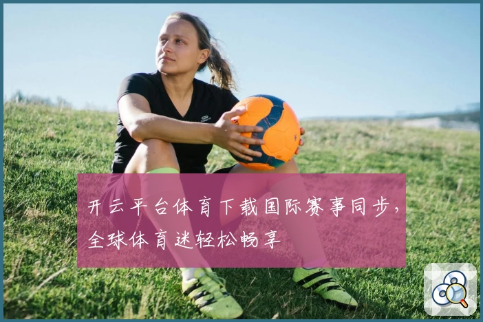 开云平台体育下载国际赛事同步，全球体育迷轻松畅享