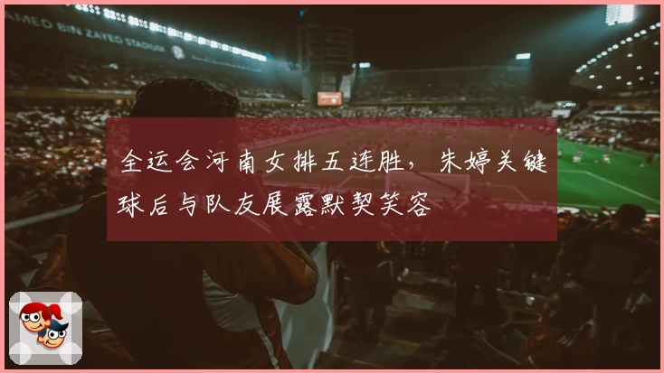 全运会河南女排五连胜,朱婷关键球后与队友展露默契笑容