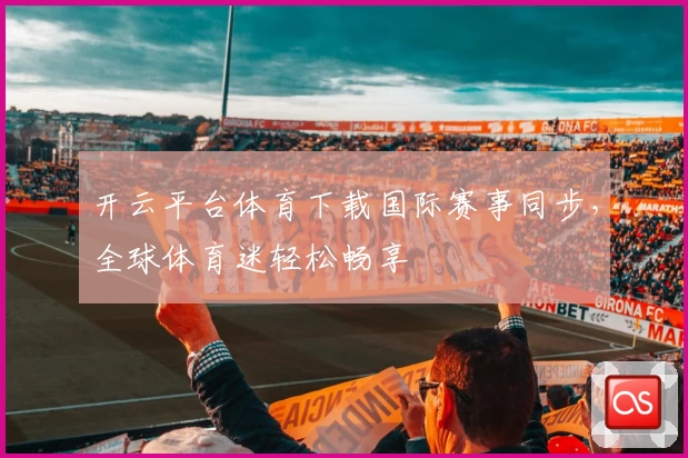 开云平台体育下载国际赛事同步，全球体育迷轻松畅享
