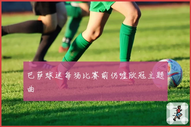 巴萨球迷每场比赛前仍嘘欧冠主题曲