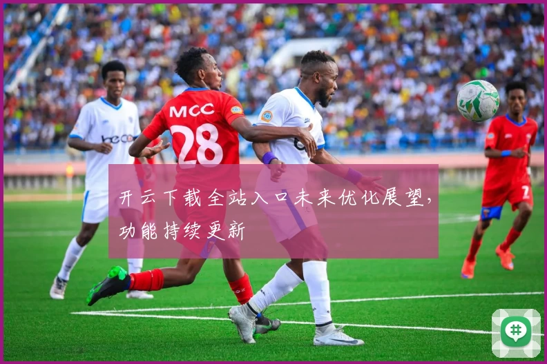 开云下载全站入口未来优化展望，功能持续更新