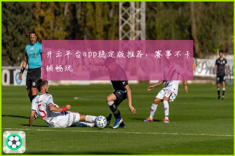 开云平台app稳定版推荐，赛事不卡顿畅玩