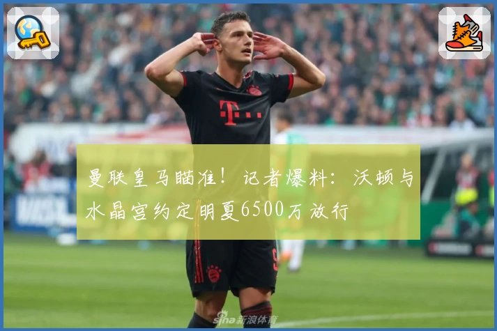 曼联皇马瞄准！记者爆料：沃顿与水晶宫约定明夏6500万放行
