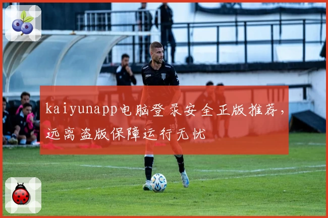 kaiyunapp电脑登录安全正版推荐，远离盗版保障运行无忧