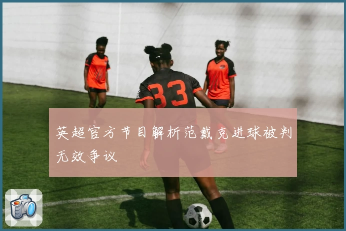 英超官方节目解析范戴克进球被判无效争议