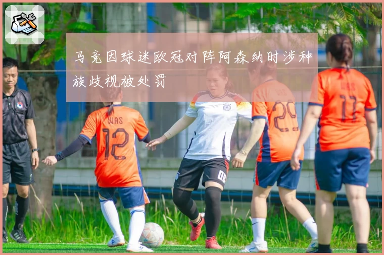 马竞因球迷欧冠对阵阿森纳时涉种族歧视被处罚