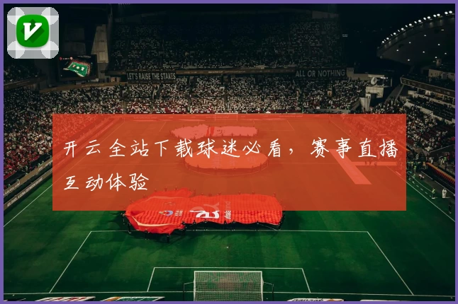 开云全站下载球迷必看，赛事直播互动体验