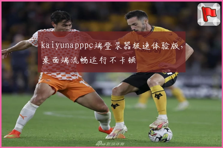 kaiyunapppc端登录器极速体验版，桌面端流畅运行不卡顿