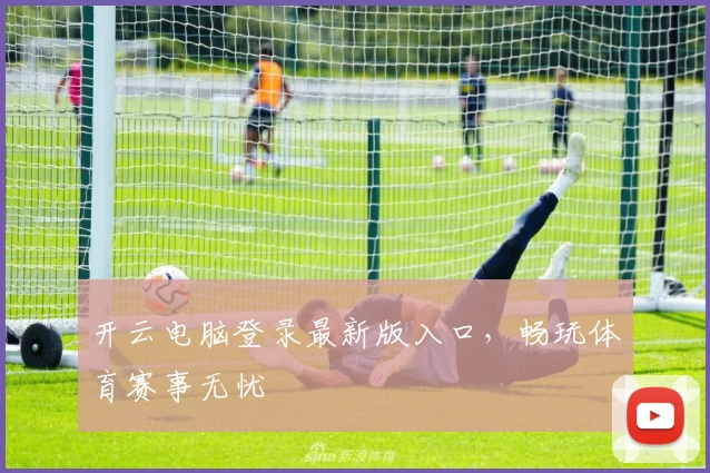 开云电脑登录最新版入口，畅玩体育赛事无忧