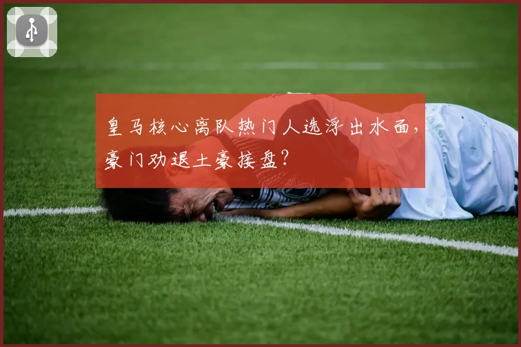 皇马核心离队热门人选浮出水面，豪门劝退土豪接盘？