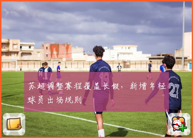 苏超调整赛程覆盖长假,新增年轻球员出场规则
