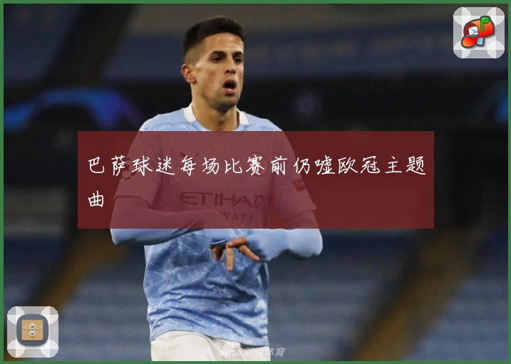 巴萨球迷每场比赛前仍嘘欧冠主题曲