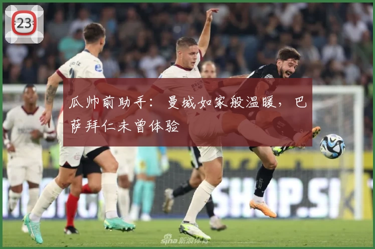 瓜帅前助手：曼城如家般温暖，巴萨拜仁未曾体验