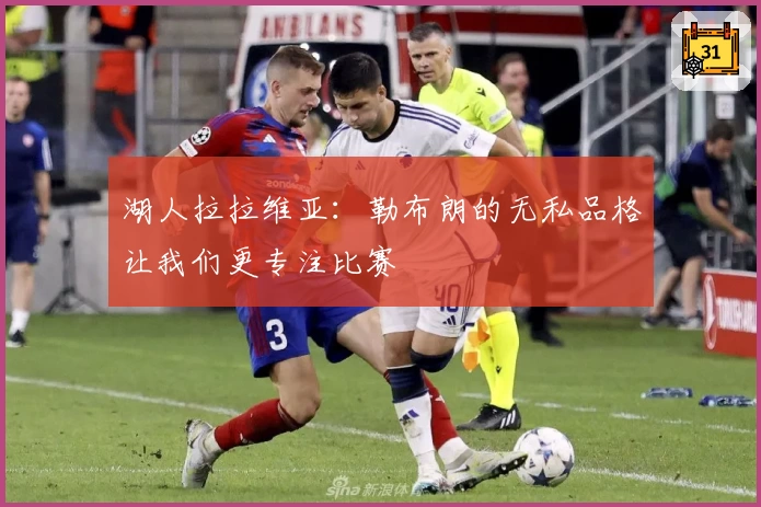 湖人拉拉维亚：勒布朗的无私品格让我们更专注比赛